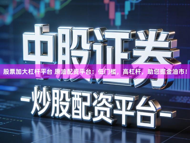 股票加大杠杆平台 原油配资平台：低门槛，高杠杆，助您掘金油市！