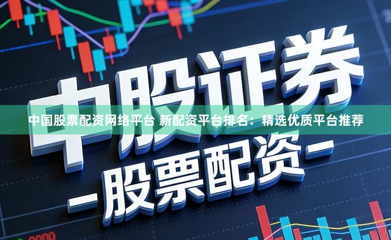 中国股票配资网络平台 新配资平台排名：精选优质平台推荐