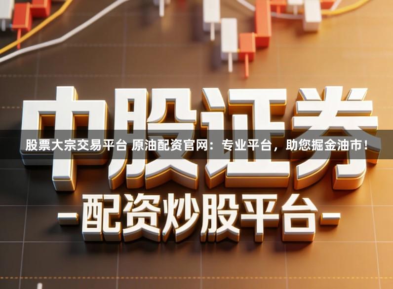 股票大宗交易平台 原油配资官网：专业平台，助您掘金油市！