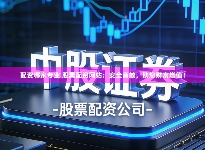 配资哪家专业 股票配资网站：安全高效，助您财富增值！