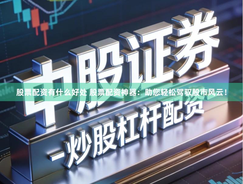 股票配资有什么好处 股票配资神器：助您轻松驾驭股市风云！