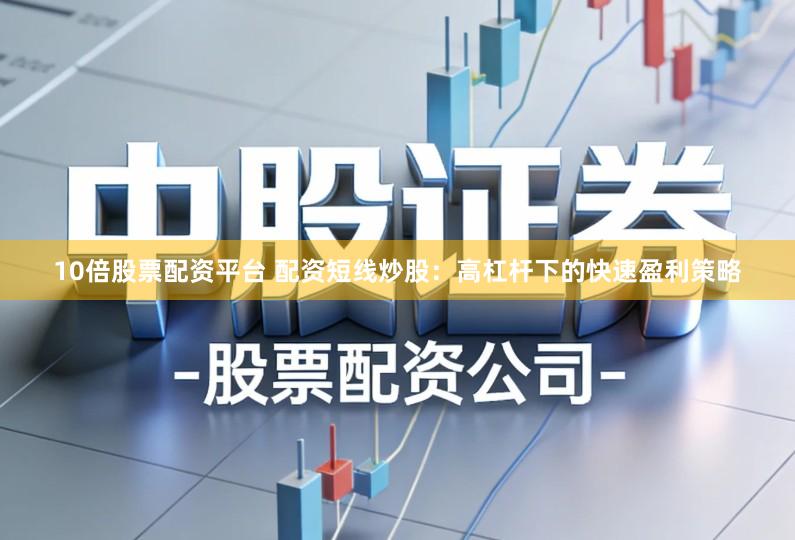 10倍股票配资平台 配资短线炒股：高杠杆下的快速盈利策略