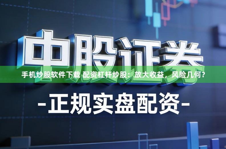 手机炒股软件下载 配资杠杆炒股：放大收益，风险几何？