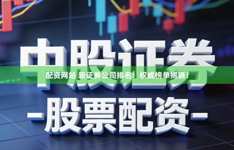 配资网站 新证券公司排名：权威榜单揭晓！