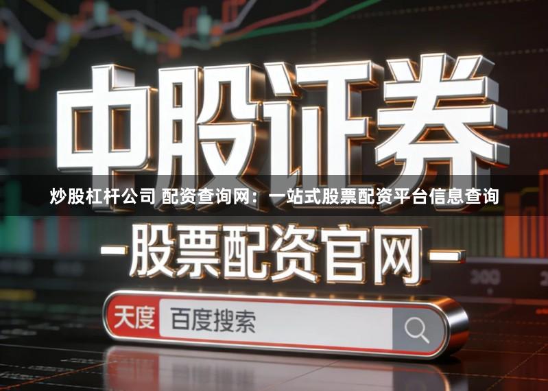 炒股杠杆公司 配资查询网：一站式股票配资平台信息查询