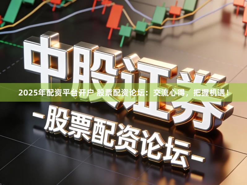 2025年配资平台开户 股票配资论坛：交流心得，把握机遇！