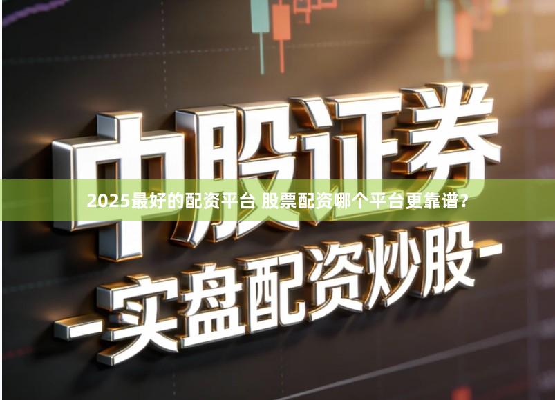 2025最好的配资平台 股票配资哪个平台更靠谱？