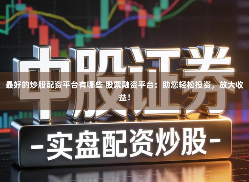最好的炒股配资平台有哪些 股票融资平台：助您轻松投资，放大收益！