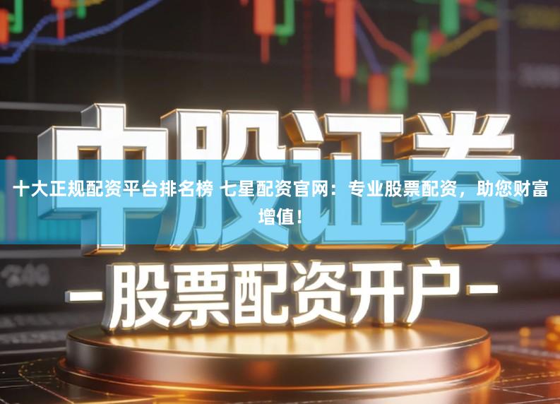 十大正规配资平台排名榜 七星配资官网：专业股票配资，助您财富增值！