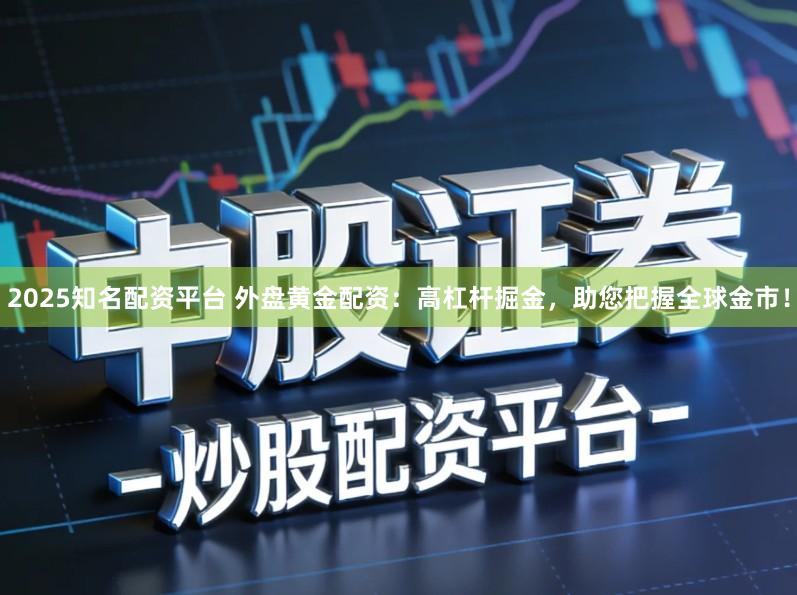 2025知名配资平台 外盘黄金配资：高杠杆掘金，助您把握全球金市！