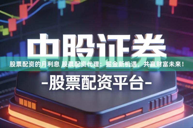 股票配资的月利息 股票配资代理：掘金新机遇，共赢财富未来！