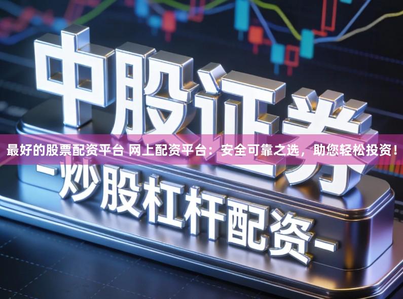 最好的股票配资平台 网上配资平台：安全可靠之选，助您轻松投资！