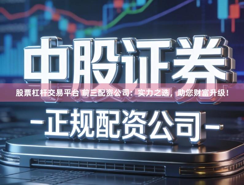 股票杠杆交易平台 前三配资公司：实力之选，助您财富升级！