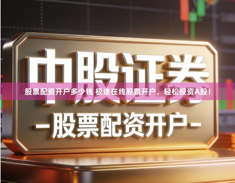 股票配资开户多少钱 极速在线股票开户，轻松投资A股！