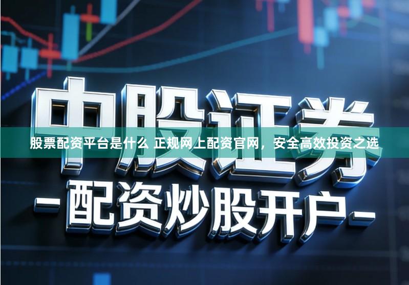 股票配资平台是什么 正规网上配资官网，安全高效投资之选