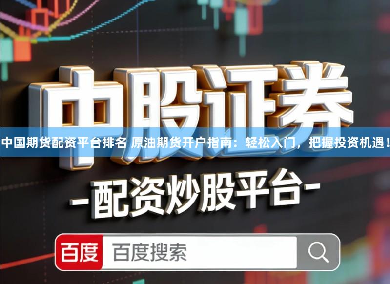 中国期货配资平台排名 原油期货开户指南：轻松入门，把握投资机遇！