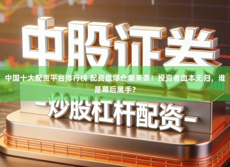 中国十大配资平台排行榜 配资盘爆仓潮来袭！投资者血本无归，谁是幕后黑手？
