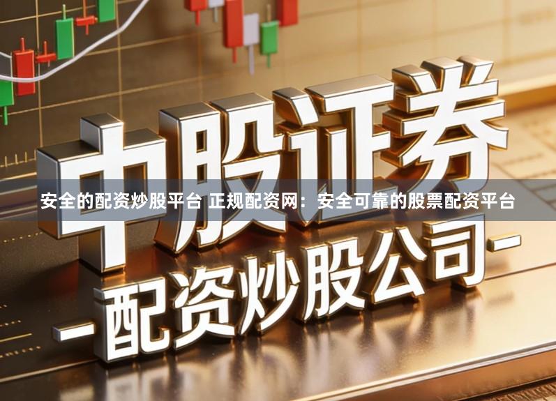 安全的配资炒股平台 正规配资网：安全可靠的股票配资平台