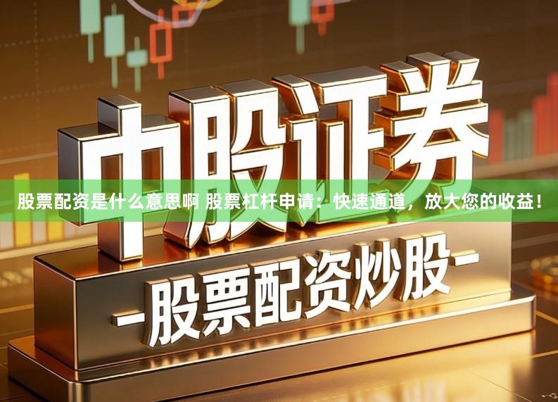 股票配资是什么意思啊 股票杠杆申请：快速通道，放大您的收益！