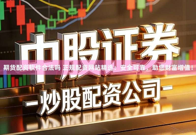期货配资软件合法吗 正规配资网站精选：安全可靠，助您财富增值！