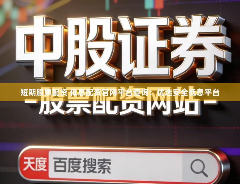 短期股票配资 低息配资官网平台查询：优选安全低息平台