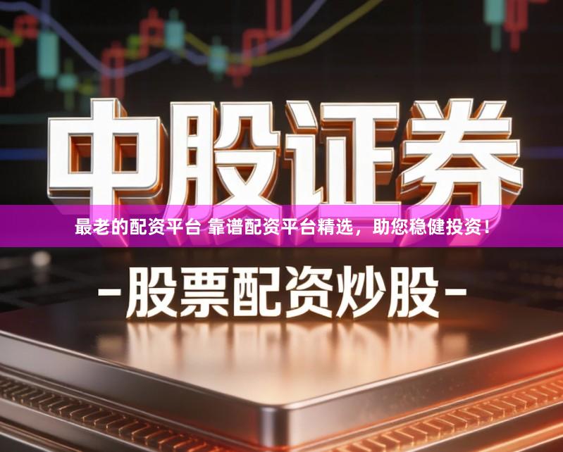 最老的配资平台 靠谱配资平台精选，助您稳健投资！