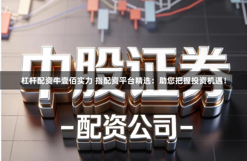 杠杆配资牛壹佰实力 指配资平台精选：助您把握投资机遇！