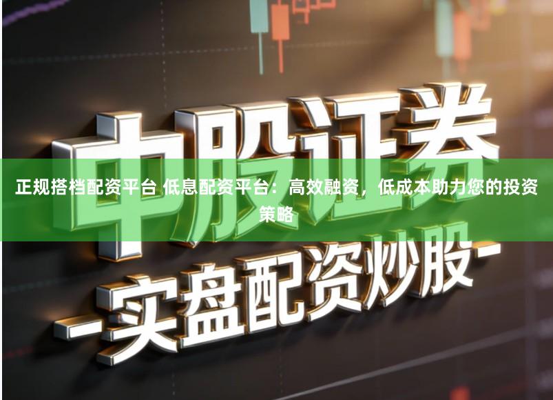 正规搭档配资平台 低息配资平台：高效融资，低成本助力您的投资策略