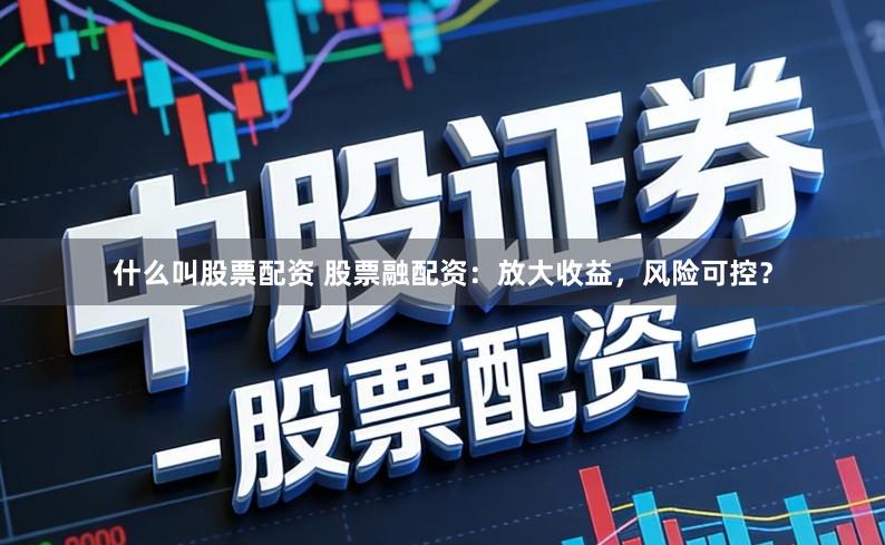 什么叫股票配资 股票融配资：放大收益，风险可控？