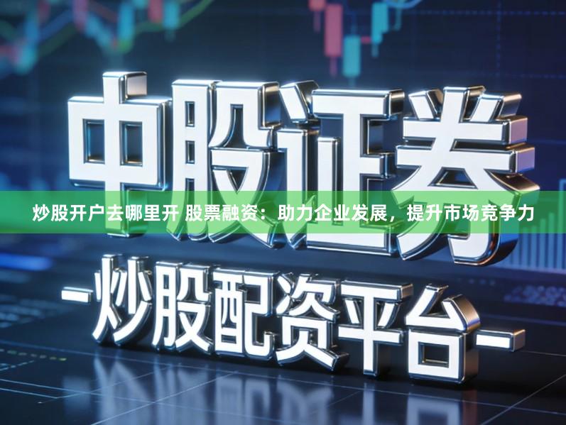 炒股开户去哪里开 股票融资：助力企业发展，提升市场竞争力