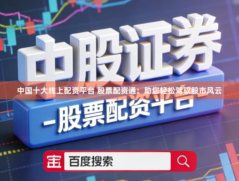 中国十大线上配资平台 股票配资通：助您轻松驾驭股市风云