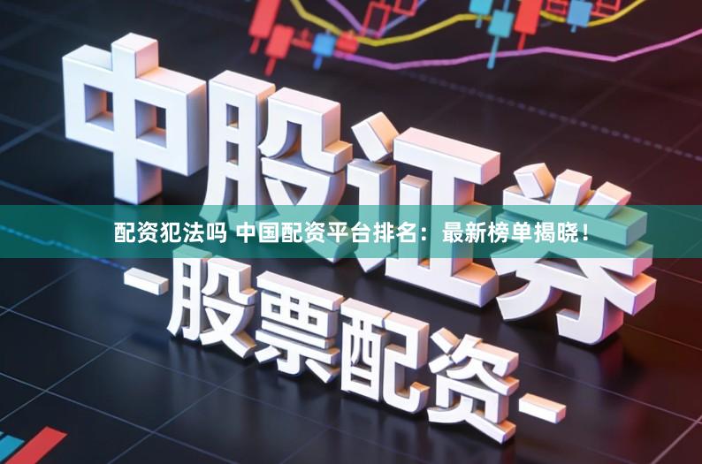 配资犯法吗 中国配资平台排名：最新榜单揭晓！