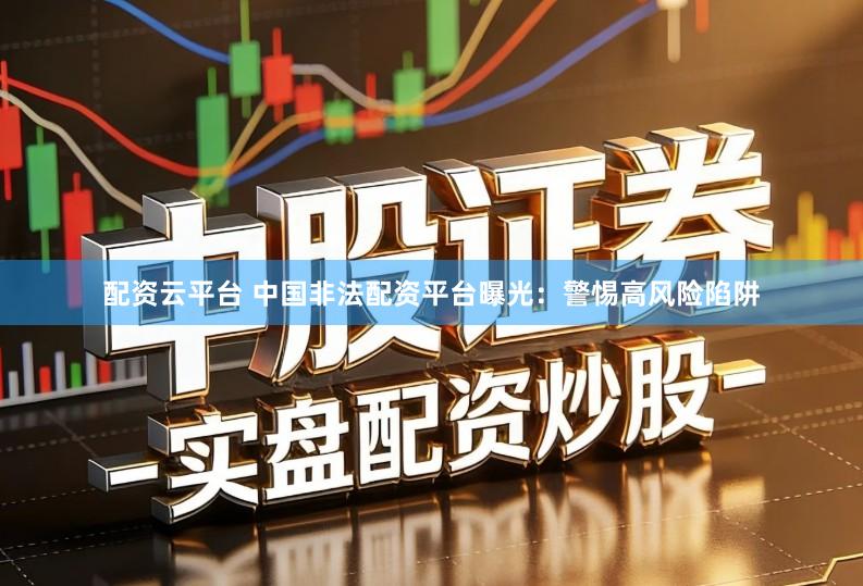 配资云平台 中国非法配资平台曝光：警惕高风险陷阱