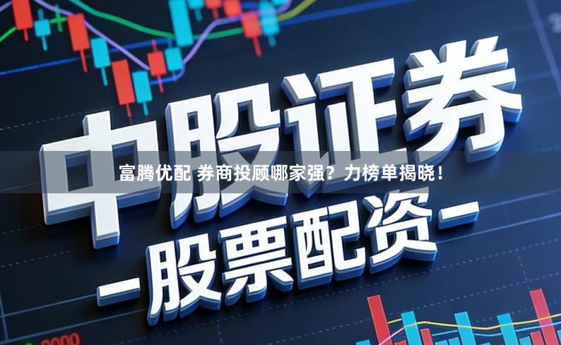富腾优配 券商投顾哪家强？力榜单揭晓！