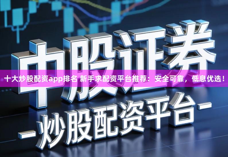 十大炒股配资app排名 新手求配资平台推荐：安全可靠，低息优选！