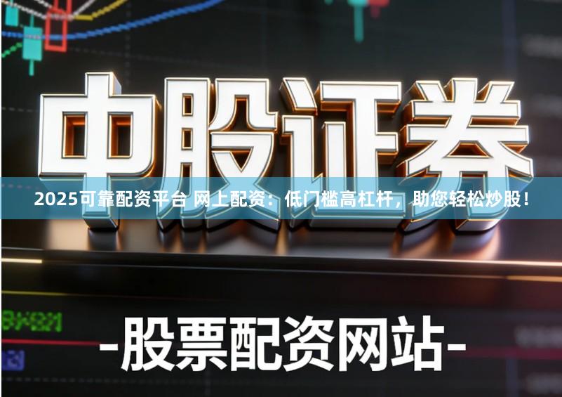 2025可靠配资平台 网上配资：低门槛高杠杆，助您轻松炒股！