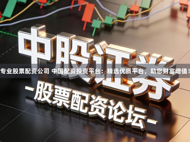 专业股票配资公司 中国配资投资平台：精选优质平台，助您财富增值！