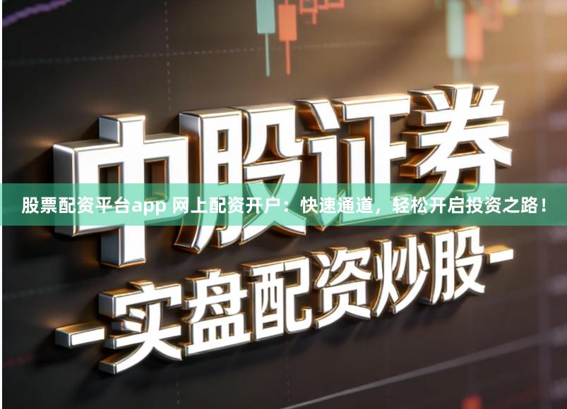 股票配资平台app 网上配资开户：快速通道，轻松开启投资之路！