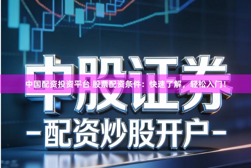 中国配资投资平台 股票配资条件：快速了解，轻松入门！