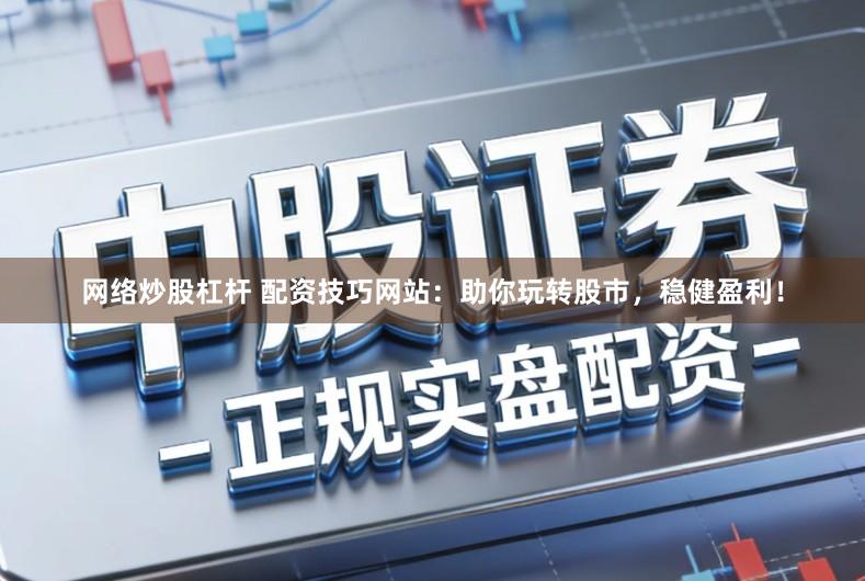 网络炒股杠杆 配资技巧网站：助你玩转股市，稳健盈利！
