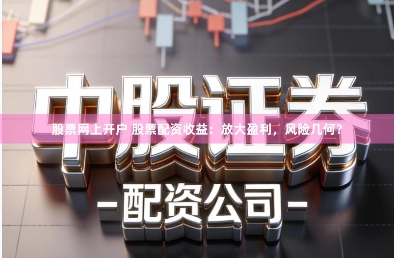 股票网上开户 股票配资收益：放大盈利，风险几何？