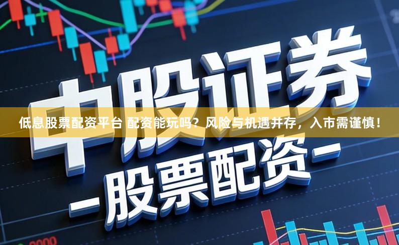 低息股票配资平台 配资能玩吗？风险与机遇并存，入市需谨慎！