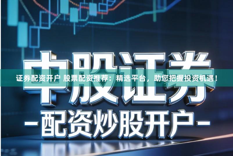 证券配资开户 股票配资推荐：精选平台，助您把握投资机遇！