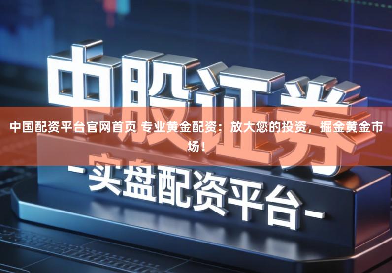 中国配资平台官网首页 专业黄金配资：放大您的投资，掘金黄金市场！