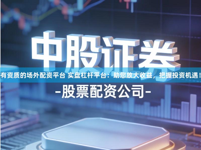 有资质的场外配资平台 实盘杠杆平台：助您放大收益，把握投资机遇！