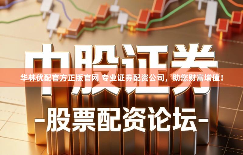 华林优配官方正版官网 专业证券配资公司，助您财富增值！