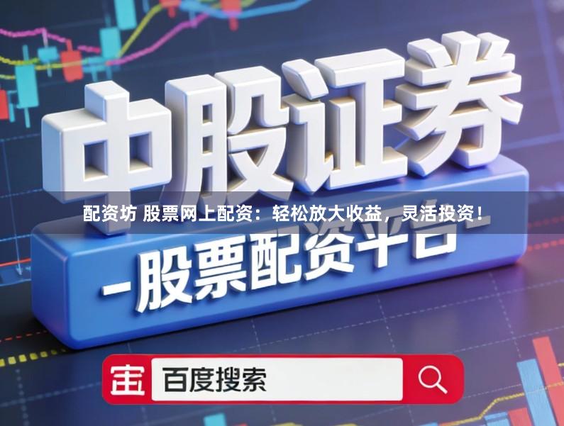 配资坊 股票网上配资：轻松放大收益，灵活投资！