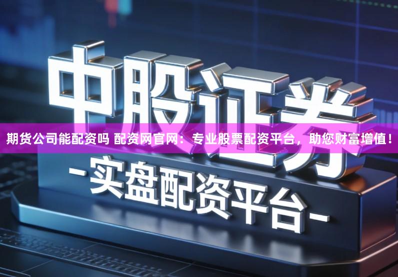 期货公司能配资吗 配资网官网：专业股票配资平台，助您财富增值！