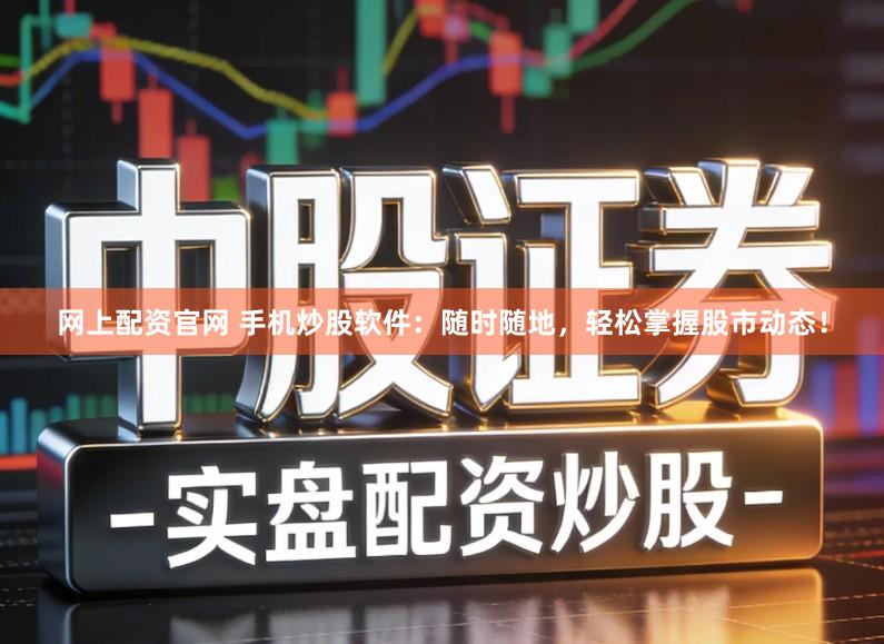 网上配资官网 手机炒股软件：随时随地，轻松掌握股市动态！
