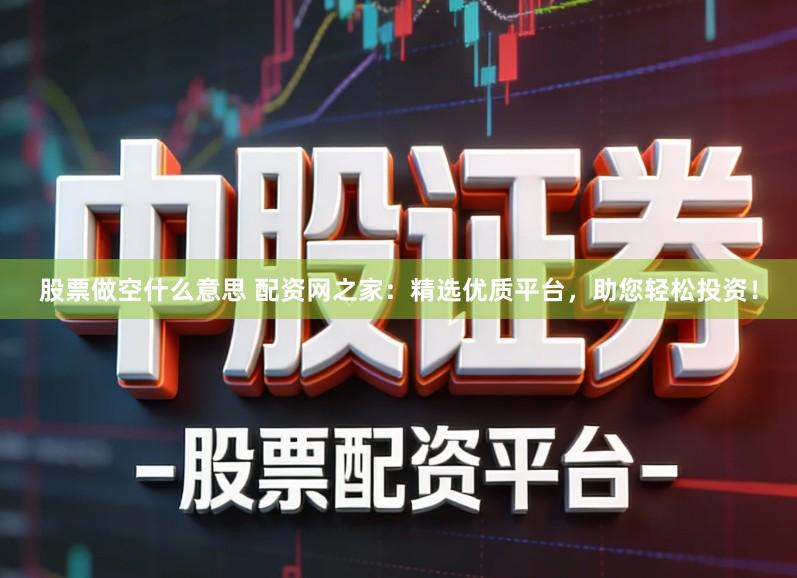 股票做空什么意思 配资网之家：精选优质平台，助您轻松投资！
